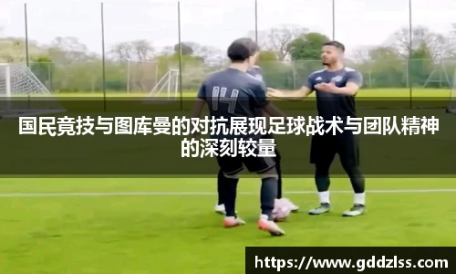 KY·开元集团国民竟技与图库曼的对抗展现足球战术与团队精神的深刻较量